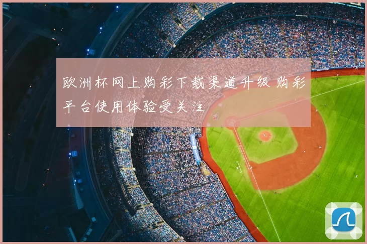 欧洲杯网上购彩下载渠道升级 购彩平台使用体验受关注