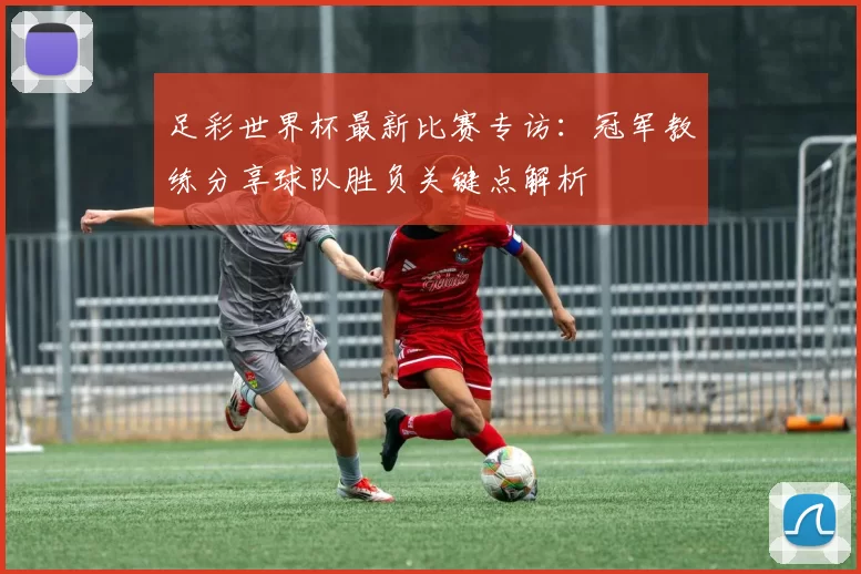 足彩世界杯最新比赛专访:冠军教练分享球队胜负关键点解析