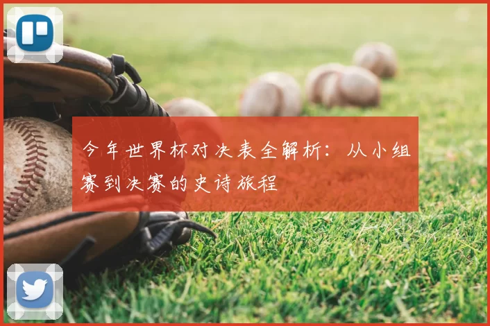今年世界杯对决表全解析:从小组赛到决赛的史诗旅程