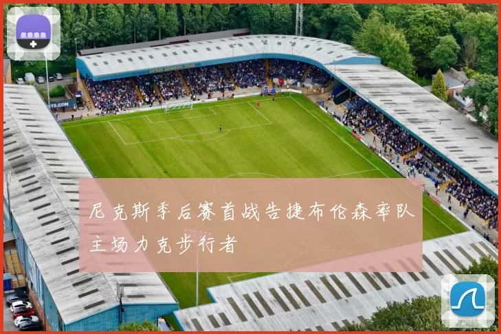 尼克斯季后赛首战告捷布伦森率队主场力克步行者