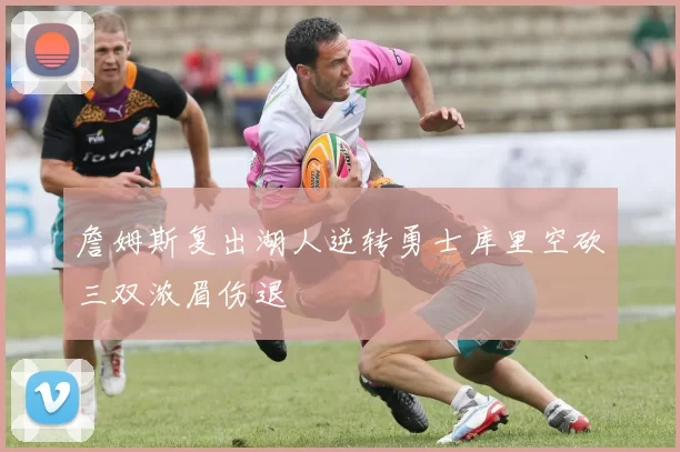 詹姆斯复出湖人逆转勇士库里空砍三双浓眉伤退