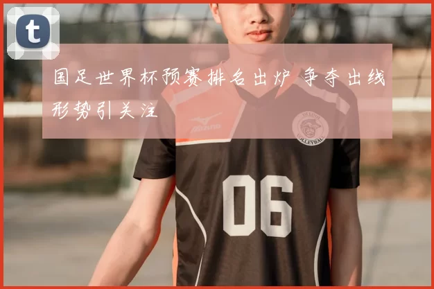 国足世界杯预赛排名出炉 争夺出线形势引关注