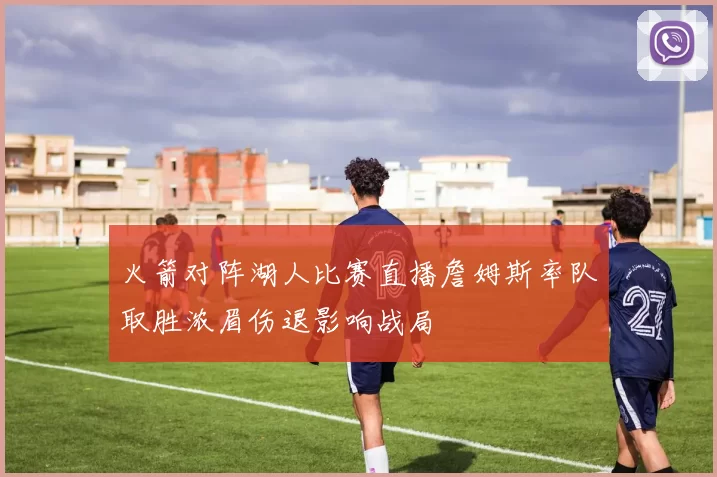 火箭对阵湖人比赛直播詹姆斯率队取胜浓眉伤退影响战局