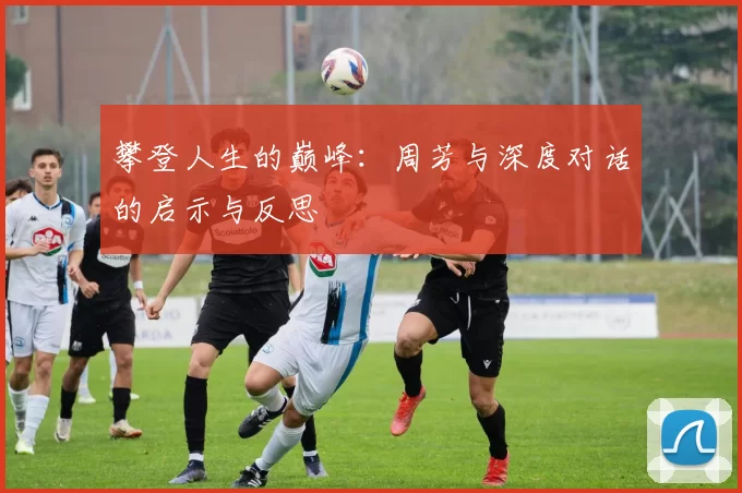 攀登人生的巅峰：周芳与深度对话的启示与反思