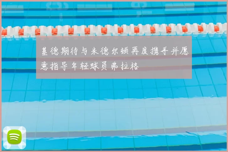 基德期待与米德尔顿再度携手并愿意指导年轻球员弗拉格