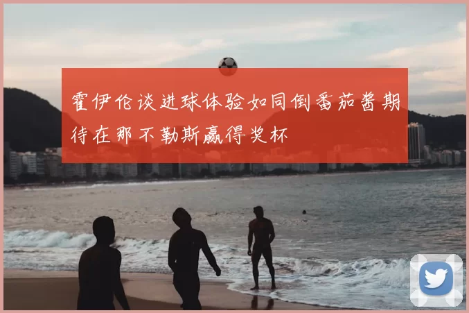 霍伊伦谈进球体验如同倒番茄酱期待在那不勒斯赢得奖杯