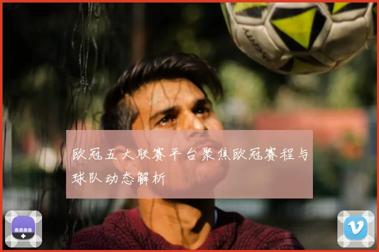 欧冠五大联赛平台聚焦欧冠赛程与球队动态解析