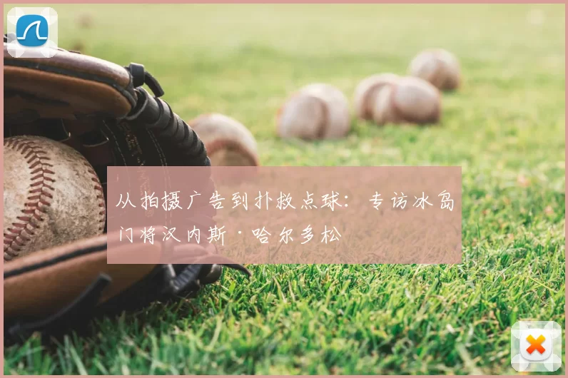 从拍摄广告到扑救点球:专访冰岛门将汉内斯·哈尔多松