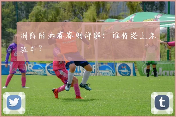 洲际附加赛赛制详解:谁将搭上末班车?