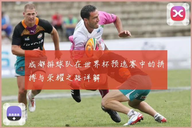 成都排球队在世界杯预选赛中的拼搏与荣耀之路详解