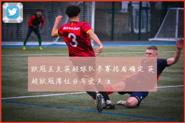 欧冠五支英超球队参赛格局确定 英超欧冠席位分布受关注