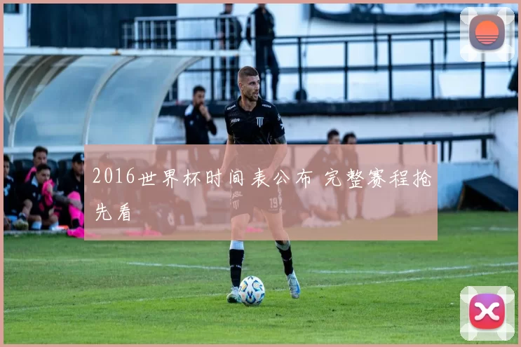 2016世界杯时间表公布 完整赛程抢先看