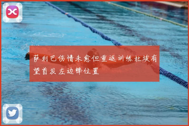 萨利巴伤情未愈但重返训练杜埃有望首发左边锋位置