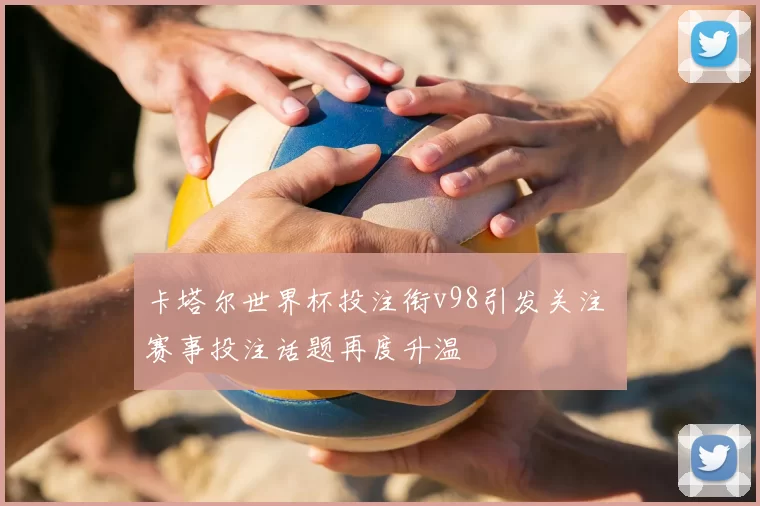 卡塔尔世界杯投注衔v98引发关注 赛事投注话题再度升温
