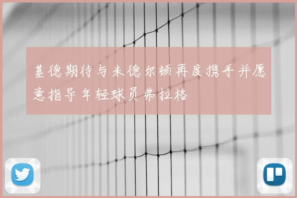 基德期待与米德尔顿再度携手并愿意指导年轻球员弗拉格