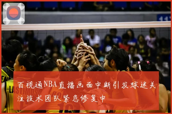 百视通NBA直播画面中断引发球迷关注技术团队紧急修复中