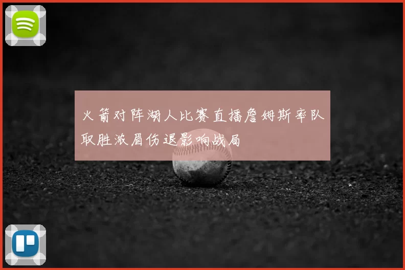 火箭对阵湖人比赛直播詹姆斯率队取胜浓眉伤退影响战局
