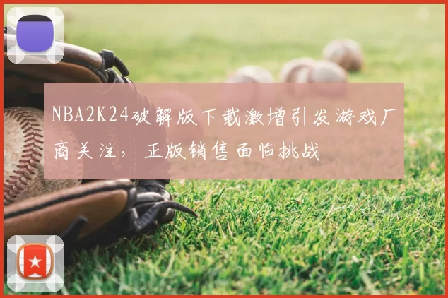 NBA2K24破解版下载激增引发游戏厂商关注，正版销售面临挑战
