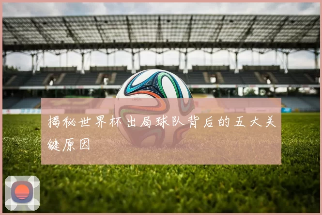 揭秘世界杯出局球队背后的五大关键原因