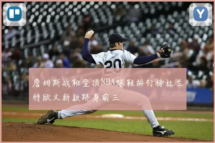 詹姆斯战靴登顶NBA球鞋排行榜杜兰特欧文新款跻身前三