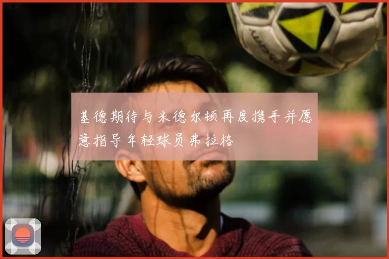 基德期待与米德尔顿再度携手并愿意指导年轻球员弗拉格