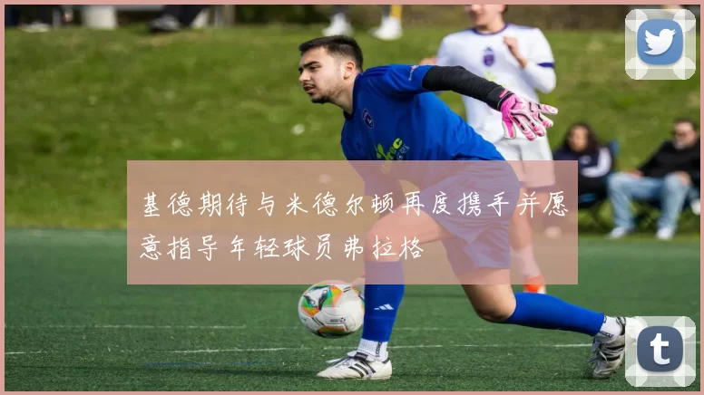基德期待与米德尔顿再度携手并愿意指导年轻球员弗拉格