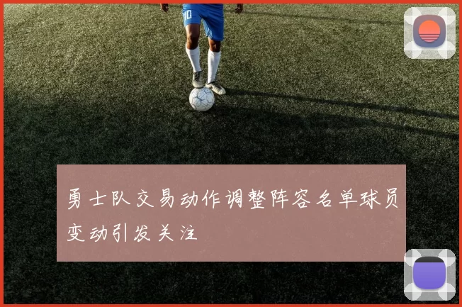 勇士队交易动作调整阵容名单球员变动引发关注