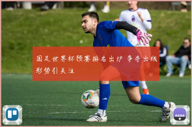 国足世界杯预赛排名出炉 争夺出线形势引关注