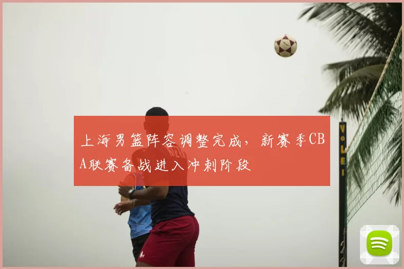 上海男篮阵容调整完成，新赛季CBA联赛备战进入冲刺阶段