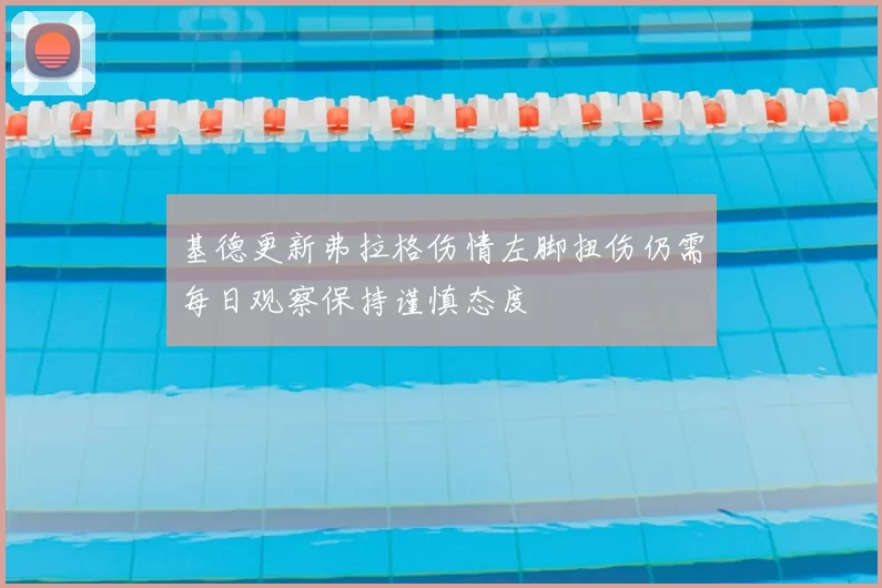基德更新弗拉格伤情左脚扭伤仍需每日观察保持谨慎态度