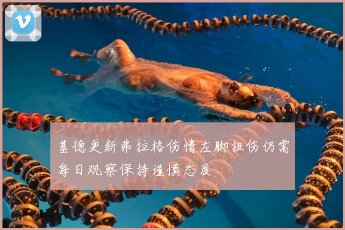 基德更新弗拉格伤情左脚扭伤仍需每日观察保持谨慎态度