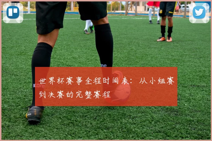 世界杯赛事全程时间表:从小组赛到决赛的完整赛程