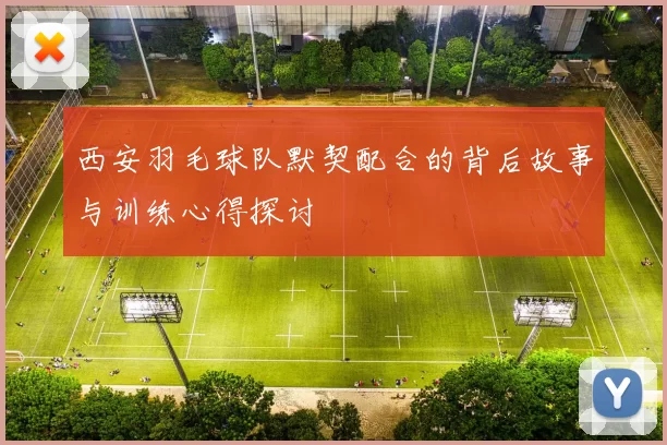 西安羽毛球队默契配合的背后故事与训练心得探讨