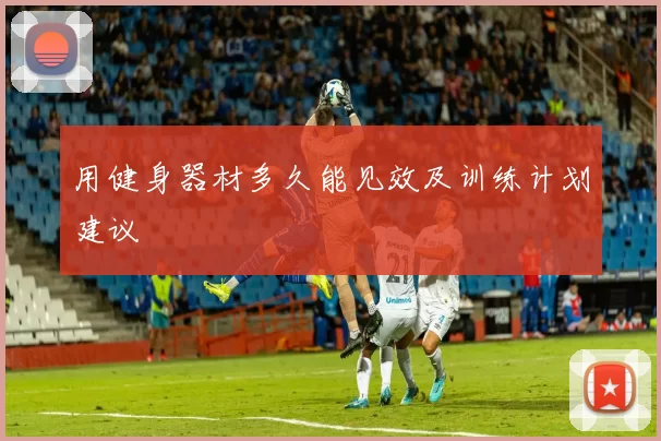 用健身器材多久能见效及训练计划建议