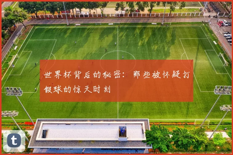世界杯背后的秘密：那些被怀疑打假球的惊天时刻