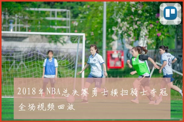 2018年NBA总决赛勇士横扫骑士夺冠全场视频回放