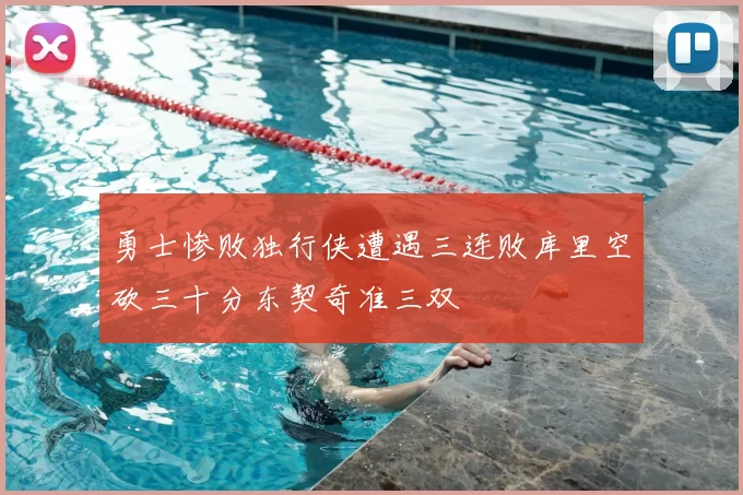 勇士惨败独行侠遭遇三连败库里空砍三十分东契奇准三双