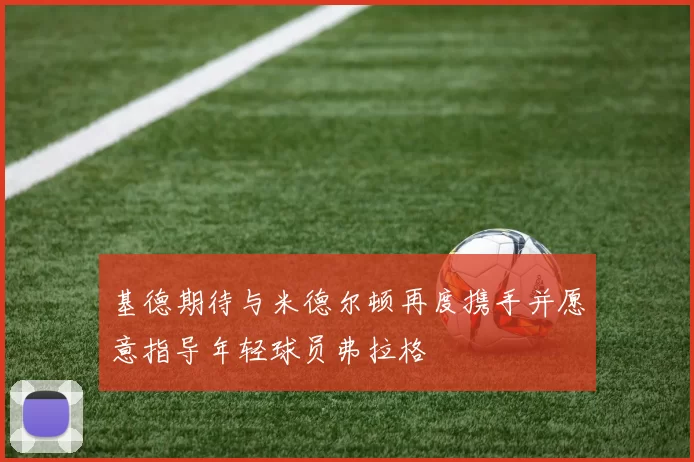 基德期待与米德尔顿再度携手并愿意指导年轻球员弗拉格