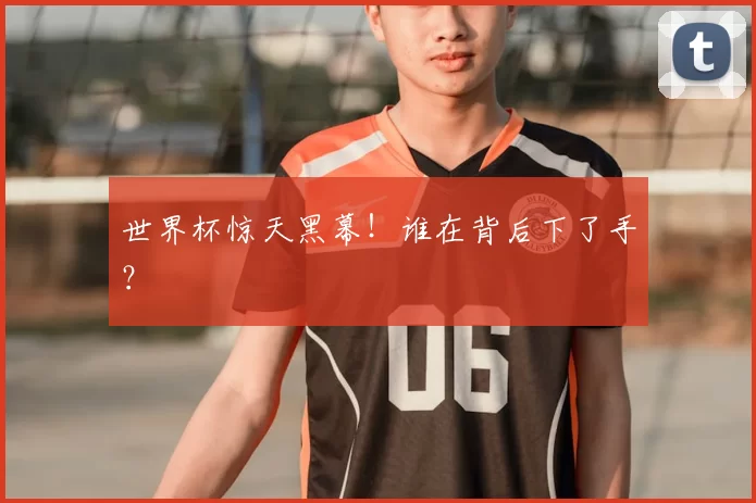 世界杯惊天黑幕！谁在背后下了手？