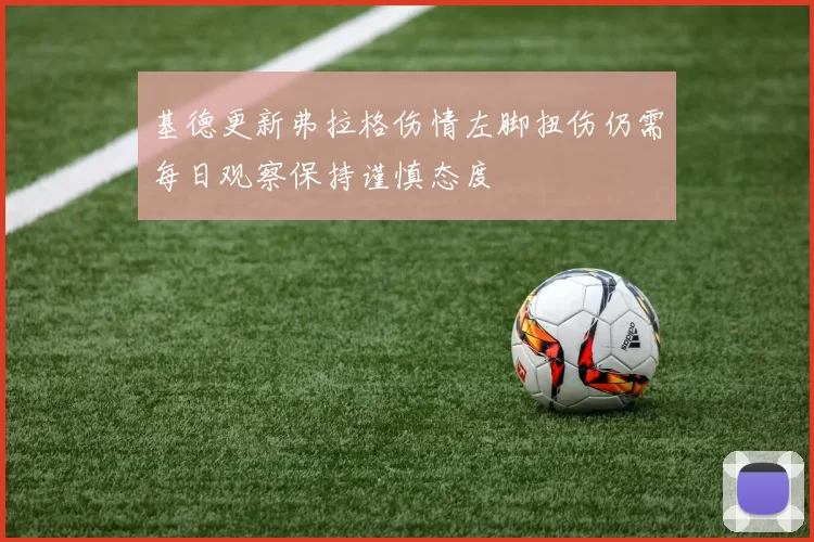 基德更新弗拉格伤情左脚扭伤仍需每日观察保持谨慎态度