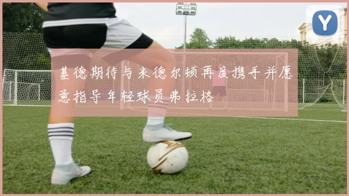 基德期待与米德尔顿再度携手并愿意指导年轻球员弗拉格