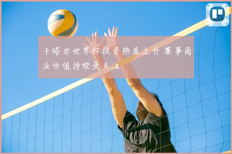 卡塔尔世界杯投资热度上升 赛事商业价值持续受关注
