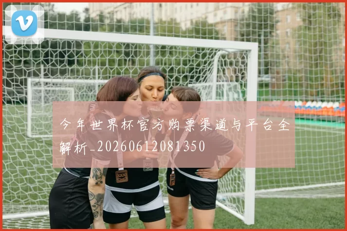 今年世界杯官方购票渠道与平台全解析_20260612081350
