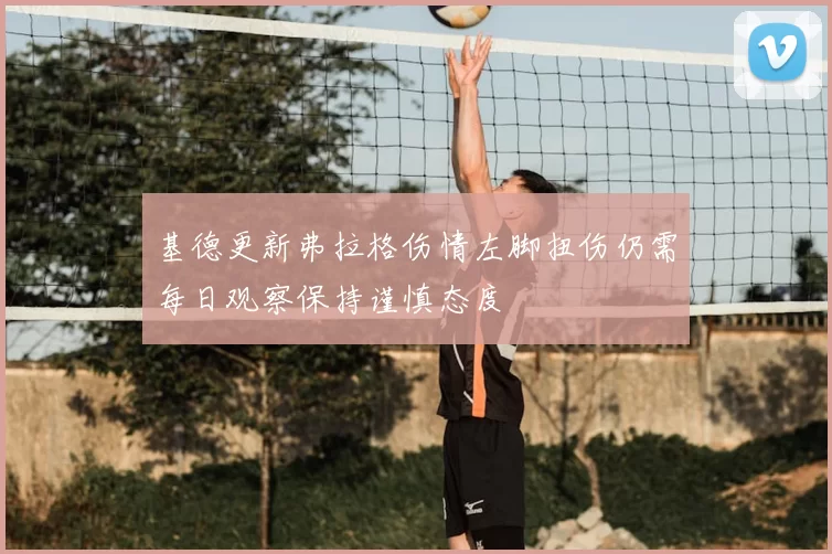 基德更新弗拉格伤情左脚扭伤仍需每日观察保持谨慎态度