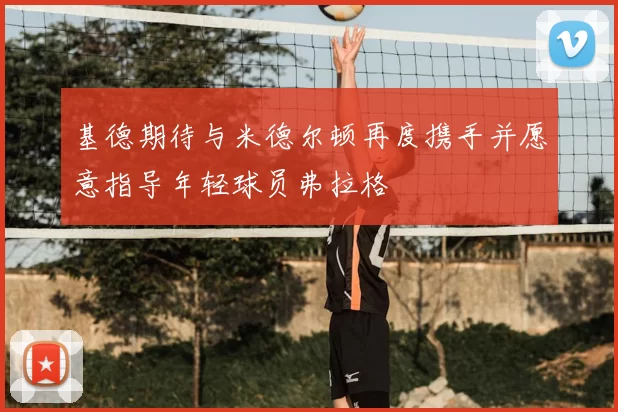 基德期待与米德尔顿再度携手并愿意指导年轻球员弗拉格