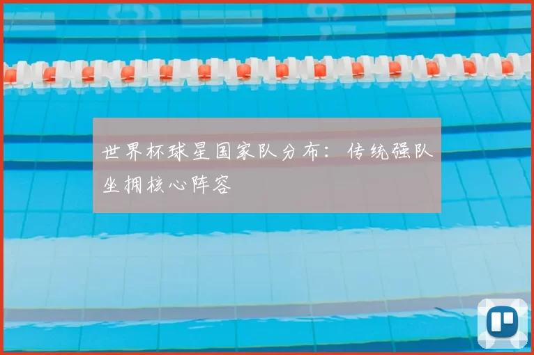 世界杯球星国家队分布:传统强队坐拥核心阵容