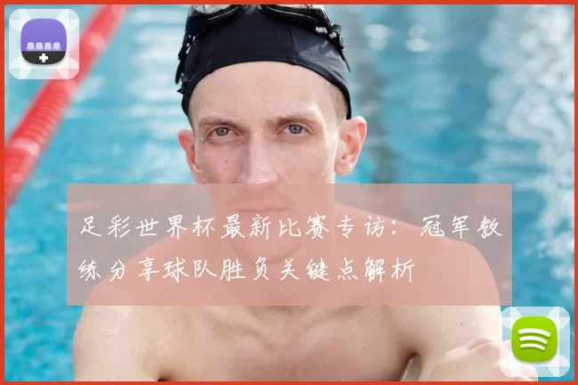 足彩世界杯最新比赛专访:冠军教练分享球队胜负关键点解析