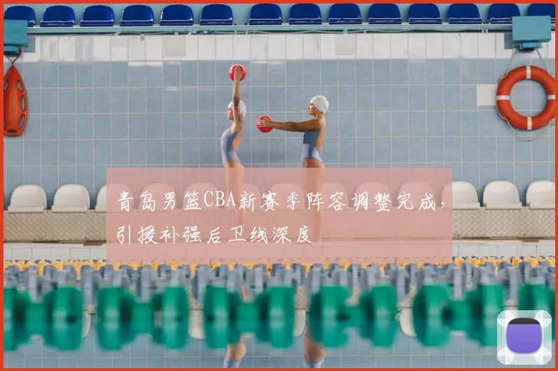 青岛男篮CBA新赛季阵容调整完成,引援补强后卫线深度