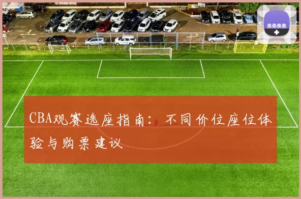 CBA观赛选座指南：不同价位座位体验与购票建议