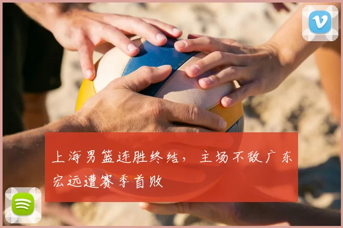 上海男篮连胜终结,主场不敌广东宏远遭赛季首败